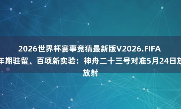 2026世界杯赛事竞猜最新版V2026.FIFA 一年期驻留、百项新实验：神舟二十三号对准5月24日放射