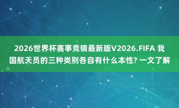 2026世界杯赛事竞猜最新版V2026.FIFA 我国航天员的三种类别各自有什么本性? 一文了解