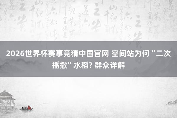 2026世界杯赛事竞猜中国官网 空间站为何“二次播撒”水稻? 群众详解