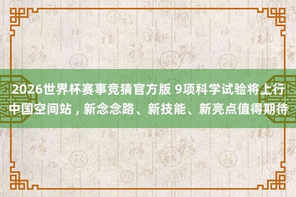 2026世界杯赛事竞猜官方版 9项科学试验将上行中国空间站 ， 新念念路、新技能、新亮点值得期待