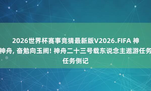 2026世界杯赛事竞猜最新版V2026.FIFA 神箭送神舟， 奋勉向玉阙! 神舟二十三号载东说念主遨游任务侧记