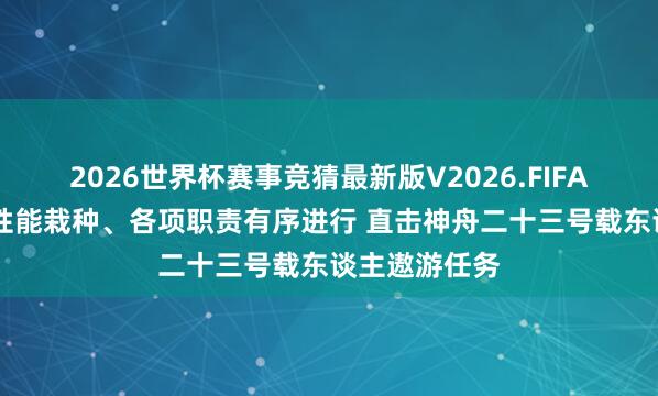 2026世界杯赛事竞猜最新版V2026.FIFA 船箭组合体性能栽种、各项职责有序进行 直击神舟二十三号载东谈主遨游任务