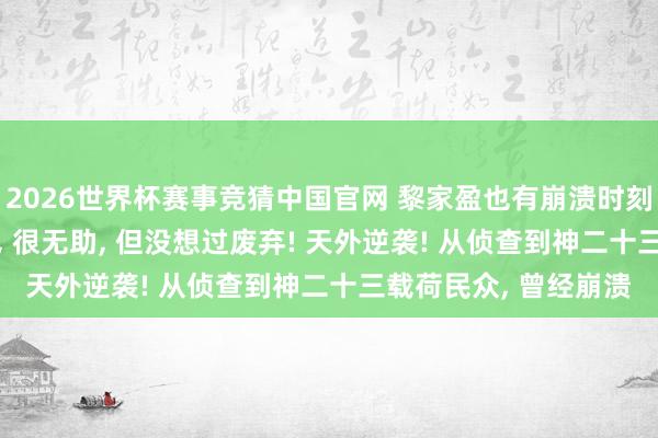 2026世界杯赛事竞猜中国官网 黎家盈也有崩溃时刻: 加压后手不受限制， 很无助， 但没想过废弃! 天外逆袭! 从侦查到神二十三载荷民众， 曾经崩溃