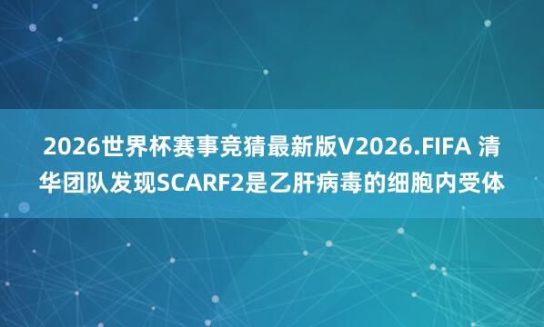 2026世界杯赛事竞猜最新版V2026.FIFA 清华团队发现SCARF2是乙肝病毒的细胞内受体