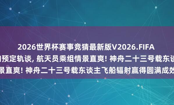 2026世界杯赛事竞猜最新版V2026.FIFA 飞船与火箭成效鉴识， 参加预定轨谈， 航天员乘组情景直爽! 神舟二十三号载东谈主飞船辐射赢得圆满成效