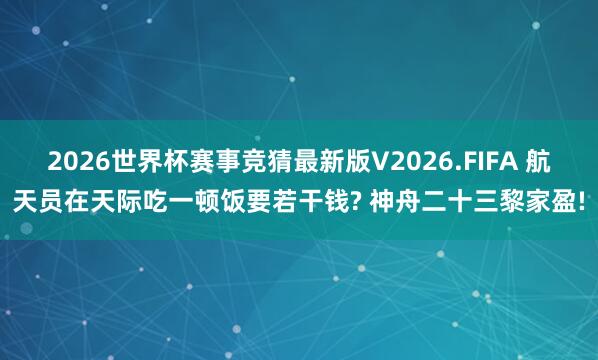 2026世界杯赛事竞猜最新版V2026.FIFA 航天员在天际吃一顿饭要若干钱? 神舟二十三黎家盈!