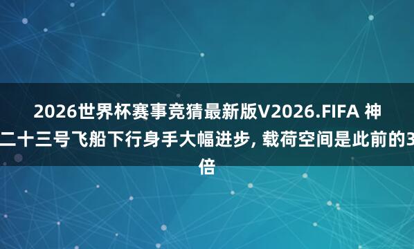 2026世界杯赛事竞猜最新版V2026.FIFA 神舟二十三号飞船下行身手大幅进步， 载荷空间是此前的3倍