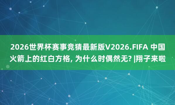 2026世界杯赛事竞猜最新版V2026.FIFA 中国火箭上的红白方格， 为什么时偶然无? |翔子来啦