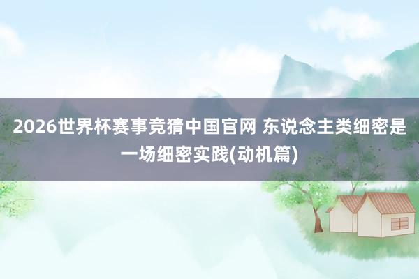 2026世界杯赛事竞猜中国官网 东说念主类细密是一场细密实践(动机篇)