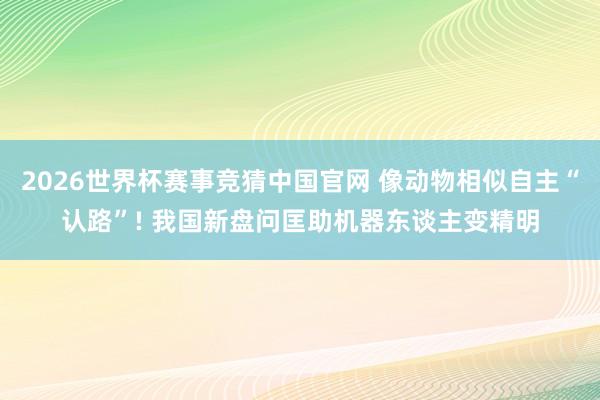 2026世界杯赛事竞猜中国官网 像动物相似自主“认路”! 我国新盘问匡助机器东谈主变精明