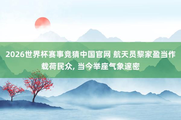 2026世界杯赛事竞猜中国官网 航天员黎家盈当作载荷民众， 当今举座气象邃密
