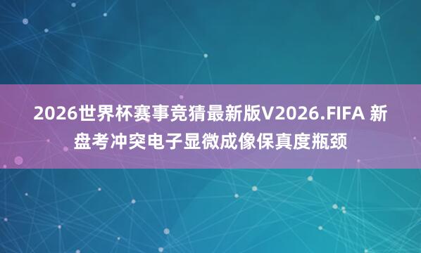 2026世界杯赛事竞猜最新版V2026.FIFA 新盘考冲突电子显微成像保真度瓶颈