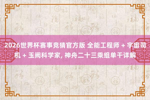 2026世界杯赛事竞猜官方版 全能工程师 + 宇宙司机 + 玉阙科学家， 神舟二十三乘组单干详解