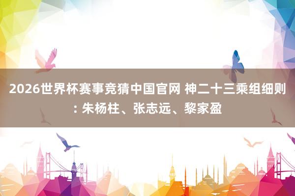 2026世界杯赛事竞猜中国官网 神二十三乘组细则: 朱杨柱、张志远、黎家盈