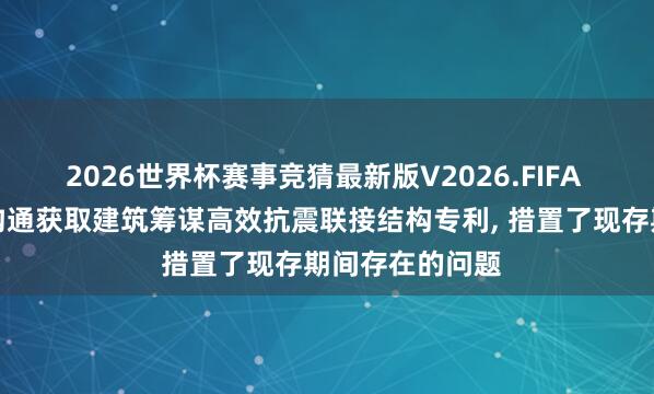 2026世界杯赛事竞猜最新版V2026.FIFA 艾奕康筹谋与沟通获取建筑筹谋高效抗震联接结构专利， 措置了现存期间存在的问题