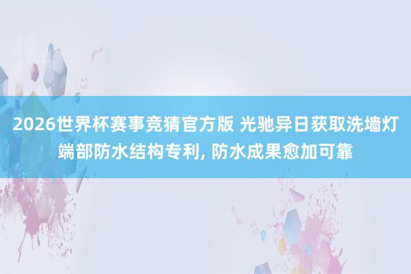 2026世界杯赛事竞猜官方版 光驰异日获取洗墙灯端部防水结构专利， 防水成果愈加可靠