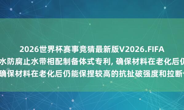 2026世界杯赛事竞猜最新版V2026.FIFA 昱垠科技肯求施工缝用防水防腐止水带相配制备体式专利， 确保材料在老化后仍能保捏较高的抗扯破强度和拉断伸长率
