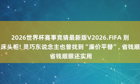2026世界杯赛事竞猜最新版V2026.FIFA 别再用钱买床头柜! 灵巧东说念主也曾找到“廉价平替”， 省钱顺眼还实用