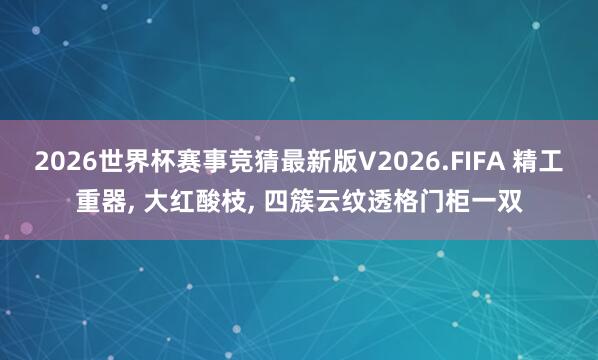2026世界杯赛事竞猜最新版V2026.FIFA 精工重器， 大红酸枝， 四簇云纹透格门柜一双