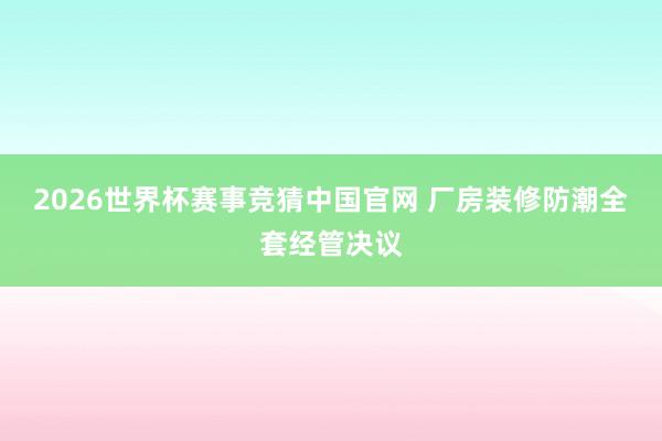 2026世界杯赛事竞猜中国官网 厂房装修防潮全套经管决议