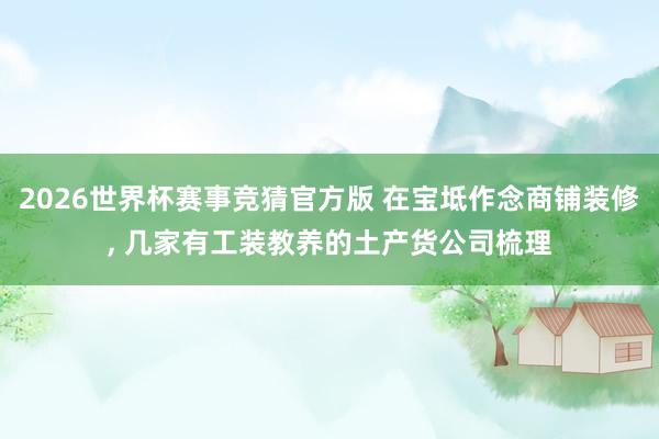 2026世界杯赛事竞猜官方版 在宝坻作念商铺装修， 几家有工装教养的土产货公司梳理