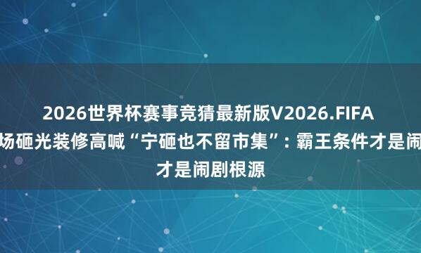 2026世界杯赛事竞猜最新版V2026.FIFA 商户退场砸光装修高喊“宁砸也不留市集”: 霸王条件才是闹剧根源
