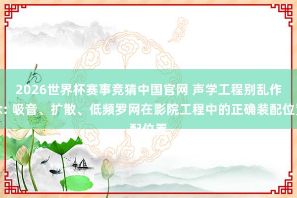 2026世界杯赛事竞猜中国官网 声学工程别乱作念: 吸音、扩散、低频罗网在影院工程中的正确装配位置