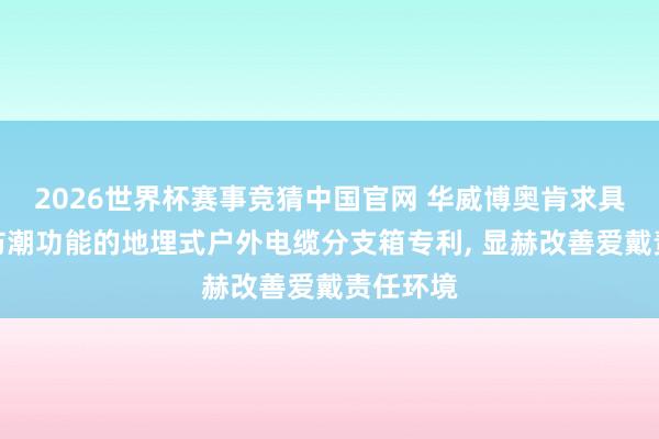 2026世界杯赛事竞猜中国官网 华威博奥肯求具有防水防潮功能的地埋式户外电缆分支箱专利， 显赫改善爱戴责任环境