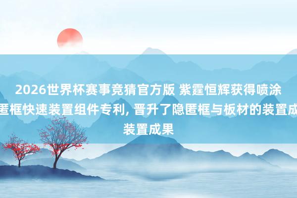 2026世界杯赛事竞猜官方版 紫霆恒辉获得喷涂隐匿框快速装置组件专利， 晋升了隐匿框与板材的装置成果
