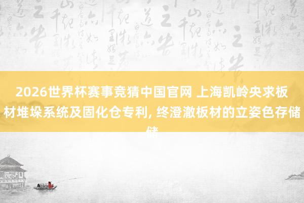 2026世界杯赛事竞猜中国官网 上海凯岭央求板材堆垛系统及固化仓专利， 终澄澈板材的立姿色存储