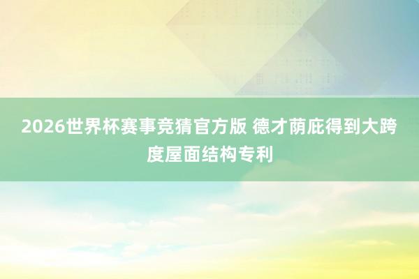 2026世界杯赛事竞猜官方版 德才荫庇得到大跨度屋面结构专利
