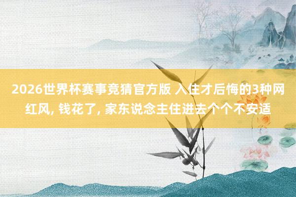 2026世界杯赛事竞猜官方版 入住才后悔的3种网红风， 钱花了， 家东说念主住进去个个不安适