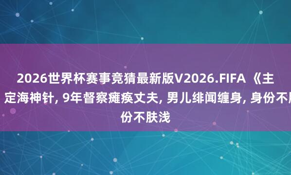 2026世界杯赛事竞猜最新版V2026.FIFA 《主角》定海神针， 9年督察瘫痪丈夫， 男儿绯闻缠身， 身份不肤浅