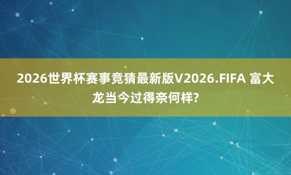 2026世界杯赛事竞猜最新版V2026.FIFA 富大龙当今过得奈何样?