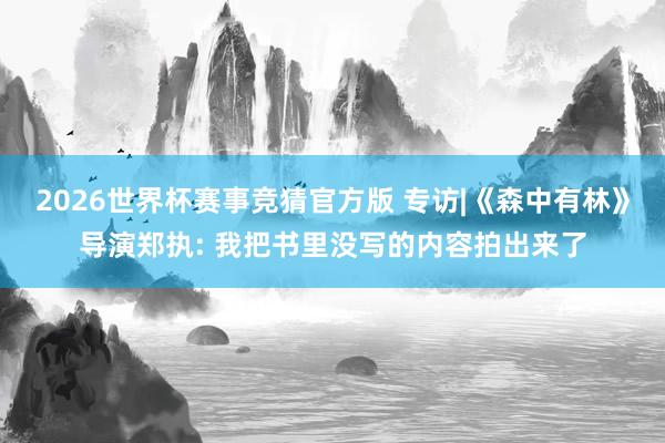 2026世界杯赛事竞猜官方版 专访|《森中有林》导演郑执: 我把书里没写的内容拍出来了