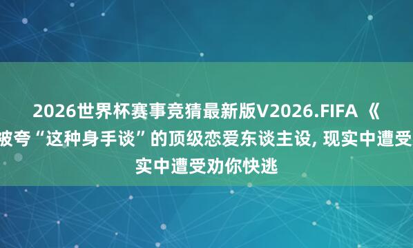 2026世界杯赛事竞猜最新版V2026.FIFA 《主角》: 被夸“这种身手谈”的顶级恋爱东谈主设， 现实中遭受劝你快逃