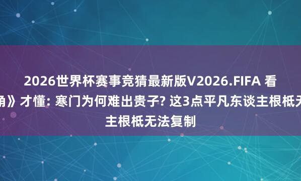 2026世界杯赛事竞猜最新版V2026.FIFA 看完《主角》才懂: 寒门为何难出贵子? 这3点平凡东谈主根柢无法复制