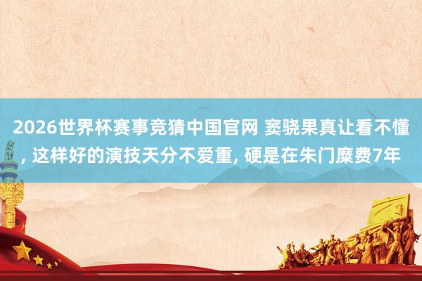 2026世界杯赛事竞猜中国官网 窦骁果真让看不懂， 这样好的演技天分不爱重， 硬是在朱门糜费7年