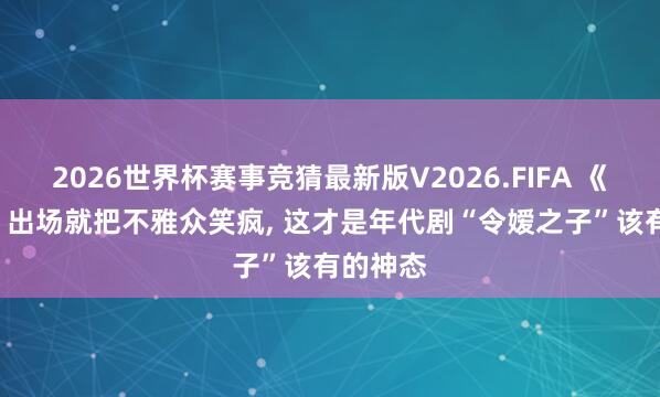2026世界杯赛事竞猜最新版V2026.FIFA 《主角》: 出场就把不雅众笑疯， 这才是年代剧“令嫒之子”该有的神态