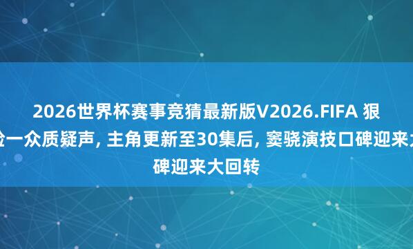 2026世界杯赛事竞猜最新版V2026.FIFA 狠狠打脸一众质疑声， 主角更新至30集后， 窦骁演技口碑迎来大回转