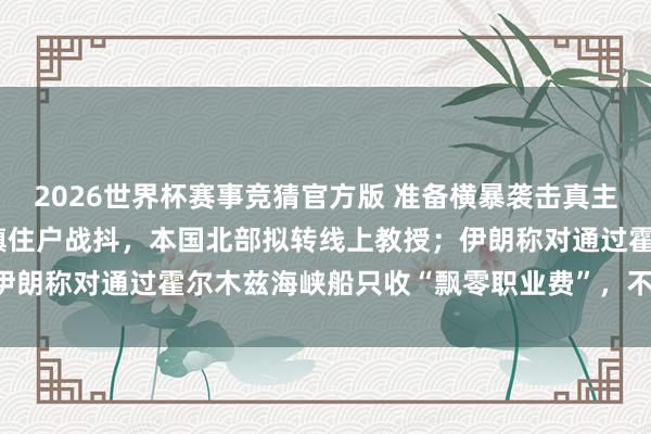2026世界杯赛事竞猜官方版 准备横暴袭击真主党？以军条款黎10个村镇住户战抖，本国北部拟转线上教授；伊朗称对通过霍尔木兹海峡船只收“飘零职业费”，不是“通行费”