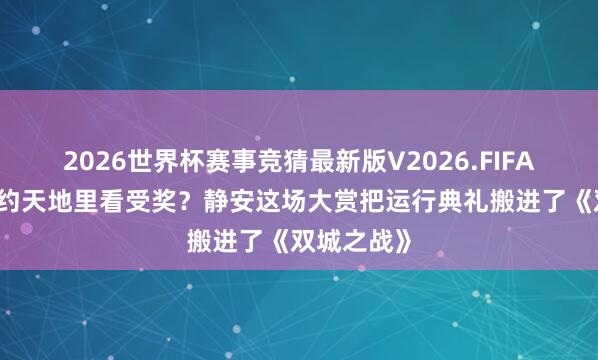 2026世界杯赛事竞猜最新版V2026.FIFA 在英杰定约天地里看受奖？静安这场大赏把运行典礼搬进了《双城之战》