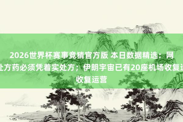 2026世界杯赛事竞猜官方版 本日数据精选：网售处方药必须凭着实处方；伊朗宇宙已有20座机场收复运营