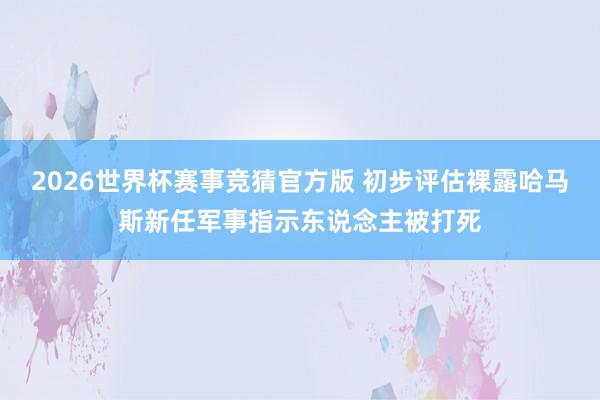 2026世界杯赛事竞猜官方版 初步评估裸露哈马斯新任军事指示东说念主被打死