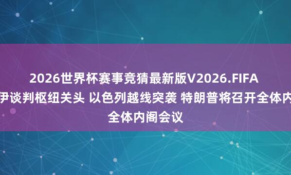 2026世界杯赛事竞猜最新版V2026.FIFA 好意思伊谈判枢纽关头 以色列越线突袭 特朗普将召开全体内阁会议