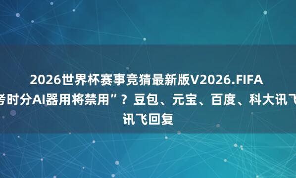 2026世界杯赛事竞猜最新版V2026.FIFA “高考时分AI器用将禁用”？豆包、元宝、百度、科大讯飞回复
