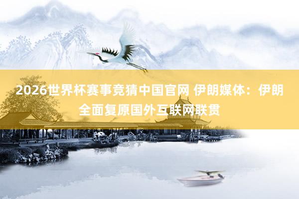 2026世界杯赛事竞猜中国官网 伊朗媒体：伊朗全面复原国外互联网联贯
