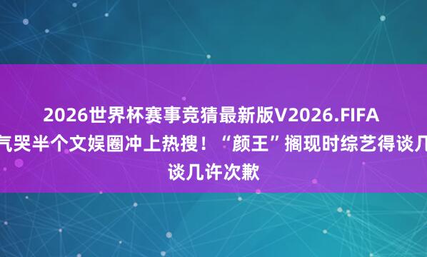 2026世界杯赛事竞猜最新版V2026.FIFA 孙红雷气哭半个文娱圈冲上热搜！“颜王”搁现时综艺得谈几许次歉