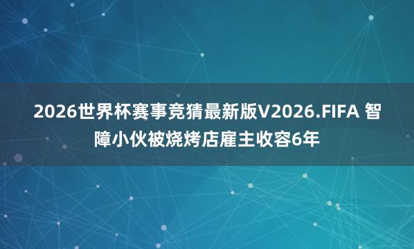 2026世界杯赛事竞猜最新版V2026.FIFA 智障小伙被烧烤店雇主收容6年