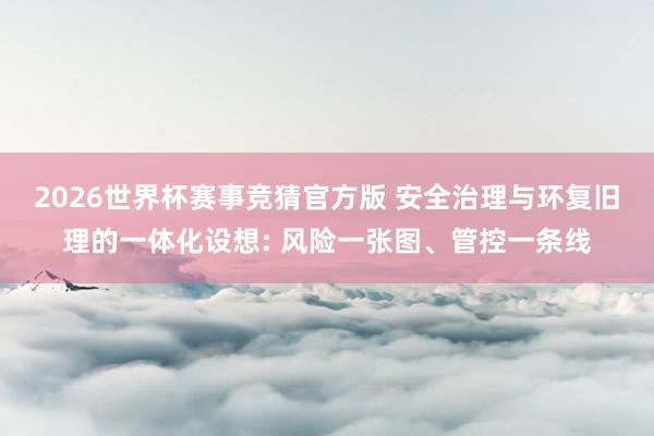 2026世界杯赛事竞猜官方版 安全治理与环复旧理的一体化设想: 风险一张图、管控一条线